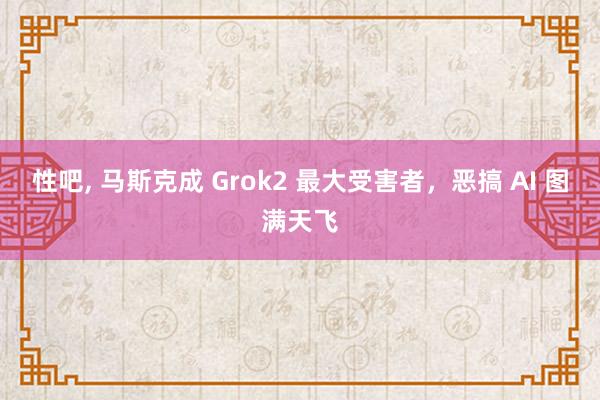 性吧, 马斯克成 Grok2 最大受害者，恶搞 AI 图满天飞