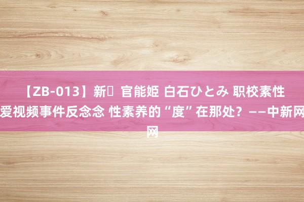 【ZB-013】新・官能姫 白石ひとみ 职校素性爱视频事件反念念 性素养的“度”在那处？——中新网