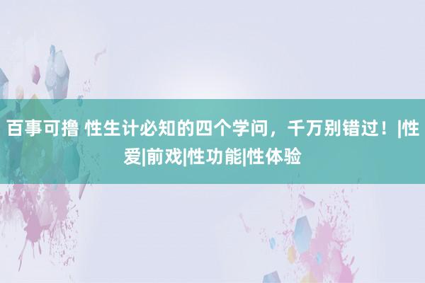 百事可撸 性生计必知的四个学问，千万别错过！|性爱|前戏|性功能|性体验