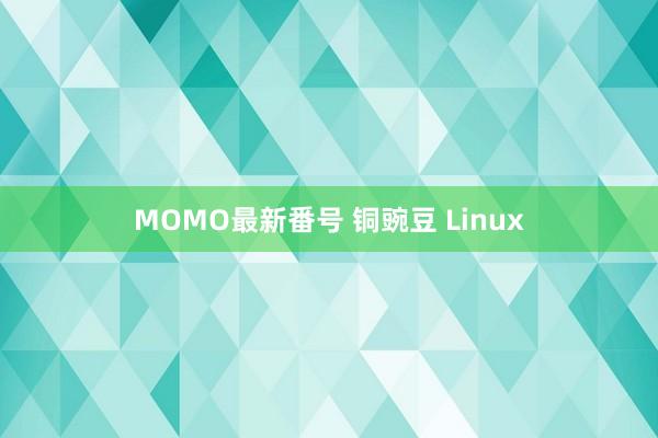 MOMO最新番号 铜豌豆 Linux