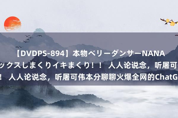 【DVDPS-894】本物ベリーダンサーNANA第2弾 悦楽の腰使いでセックスしまくりイキまくり！！ 人人论说念，听屠可伟本分聊聊火爆全网的ChatGPT