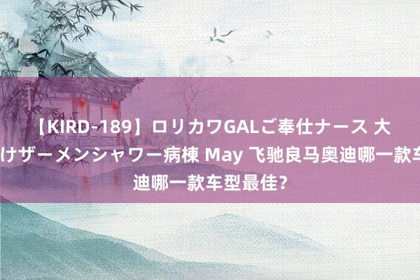 【KIRD-189】ロリカワGALご奉仕ナース 大量ぶっかけザーメンシャワー病棟 May 飞驰良马奥迪哪一款车型最佳？