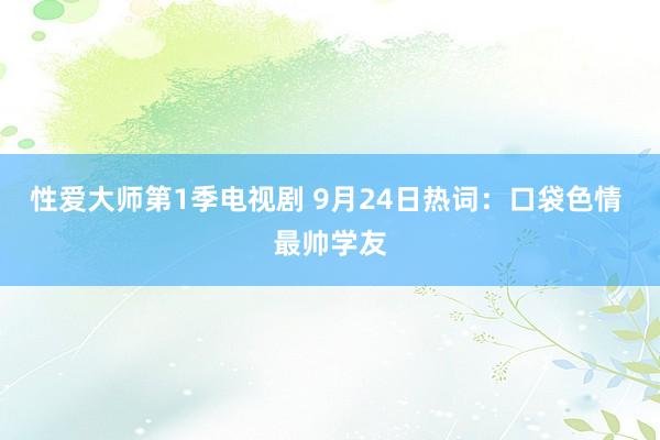 性爱大师第1季电视剧 9月24日热词：口袋色情 最帅学友