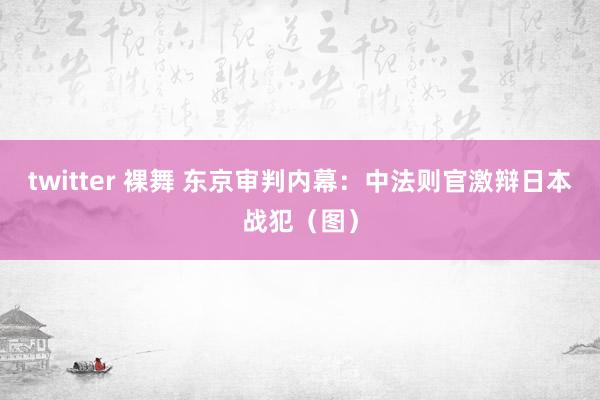 twitter 裸舞 东京审判内幕：中法则官激辩日本战犯（图）