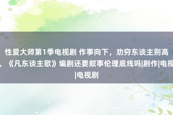 性爱大师第1季电视剧 作事向下，劝穷东谈主别高考，《凡东谈主歌》编剧还要叙事伦理底线吗|剧作|电视剧