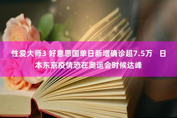 性爱大师3 好意思国单日新增确诊超7.5万   日本东京疫情恐在奥运会时候达峰