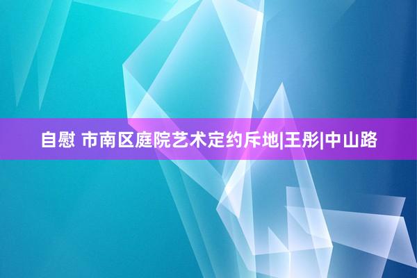 自慰 市南区庭院艺术定约斥地|王彤|中山路