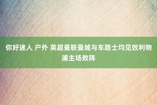 你好迷人 户外 英超曼联曼城与车路士均见效　利物浦主场败阵