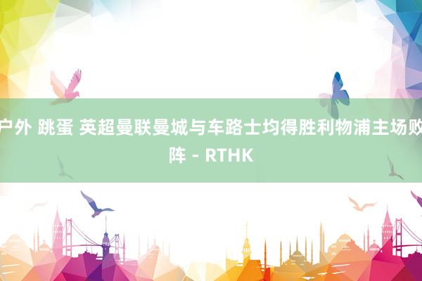 户外 跳蛋 英超曼联曼城与车路士均得胜　利物浦主场败阵 - RTHK