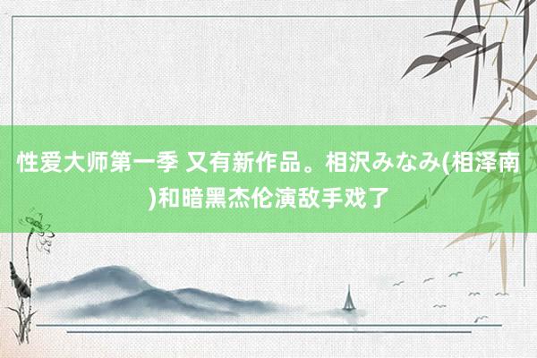 性爱大师第一季 又有新作品。相沢みなみ(相泽南)和暗黑杰伦演敌手戏了