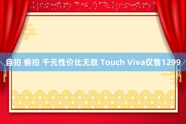 自拍 偷拍 千元性价比无敌 Touch Viva仅售1299