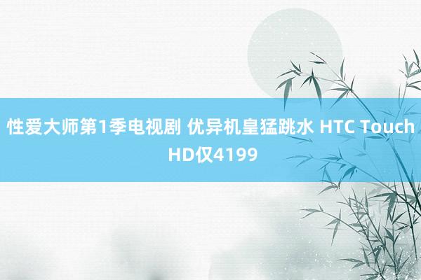 性爱大师第1季电视剧 优异机皇猛跳水 HTC Touch HD仅4199