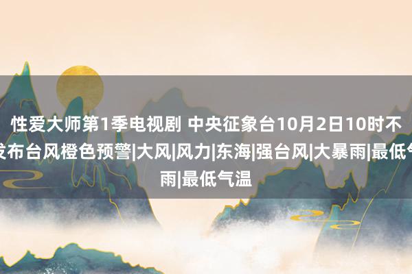 性爱大师第1季电视剧 中央征象台10月2日10时不竭发布台风橙色预警|大风|风力|东海|强台风|大暴雨|最低气温