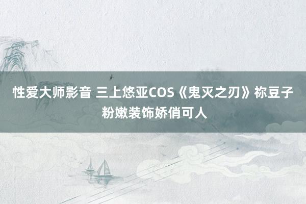 性爱大师影音 三上悠亚COS《鬼灭之刃》祢豆子 粉嫩装饰娇俏可人