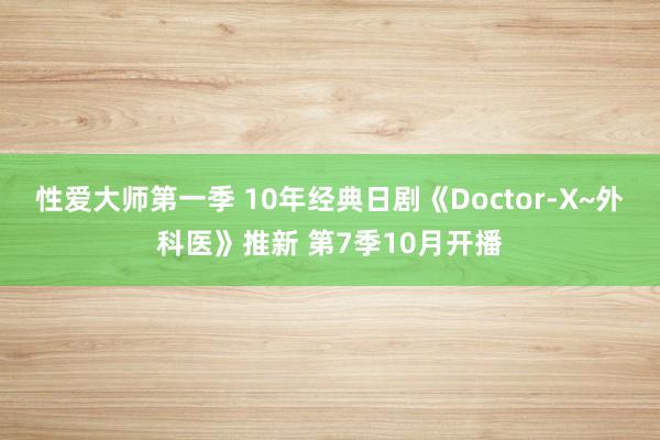 性爱大师第一季 10年经典日剧《Doctor-X~外科医》推新 第7季10月开播