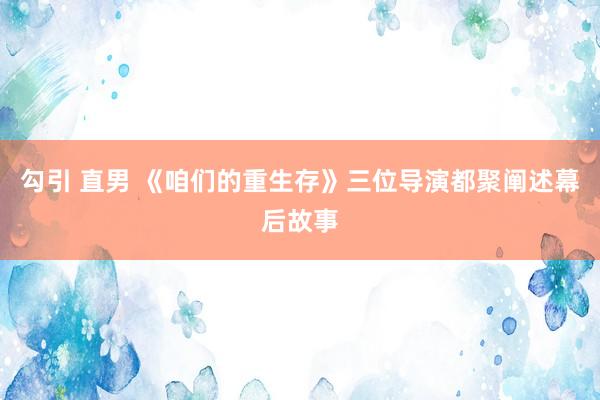 勾引 直男 《咱们的重生存》三位导演都聚阐述幕后故事