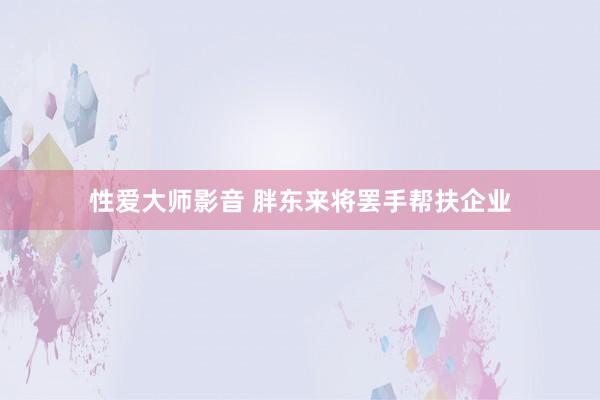 性爱大师影音 胖东来将罢手帮扶企业