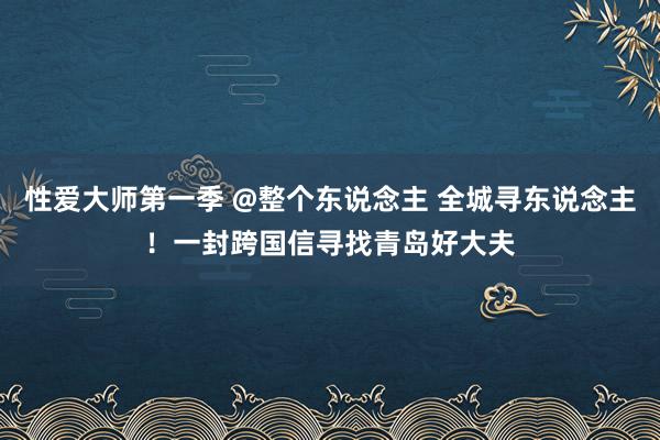 性爱大师第一季 @整个东说念主 全城寻东说念主！一封跨国信寻找青岛好大夫