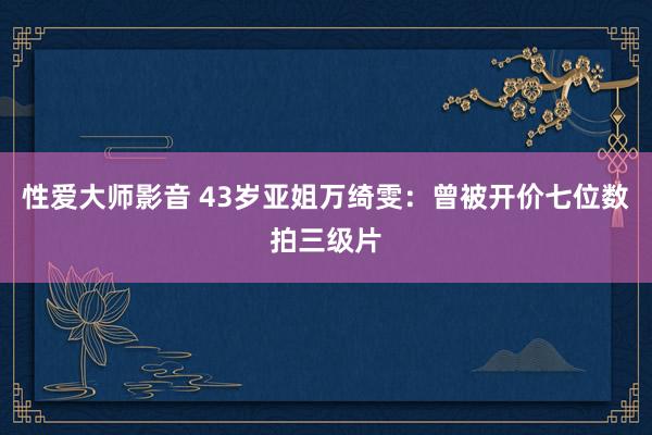 性爱大师影音 43岁亚姐万绮雯：曾被开价七位数拍三级片