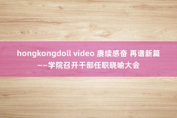 hongkongdoll video 赓续感奋 再谱新篇——学院召开干部任职晓喻大会