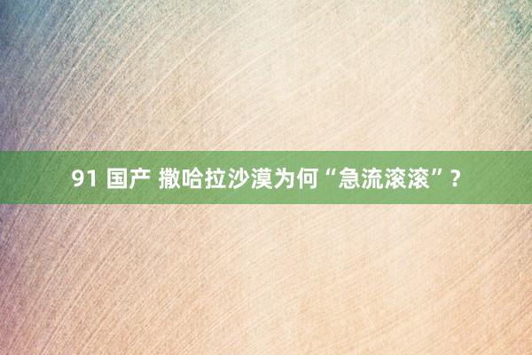 91 国产 撒哈拉沙漠为何“急流滚滚”？