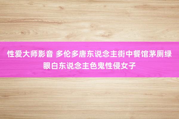 性爱大师影音 多伦多唐东说念主街中餐馆茅厕绿眼白东说念主色鬼性侵女子