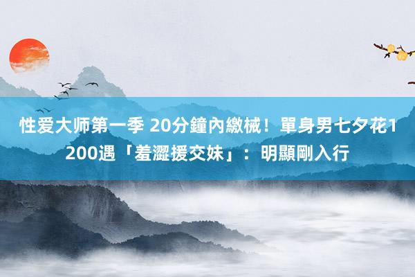 性爱大师第一季 20分鐘內繳械！單身男七夕花1200遇「羞澀援交妹」：明顯剛入行