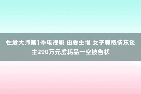 性爱大师第1季电视剧 由爱生恨 女子骗取情东谈主290万元虚耗品一空被告状