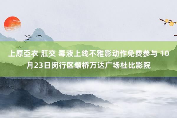 上原亞衣 肛交 毒液上线不雅影动作免费参与 10月23日闵行区颛桥万达广场杜比影院