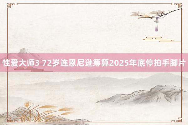 性爱大师3 72岁连恩尼逊筹算2025年底停拍手脚片