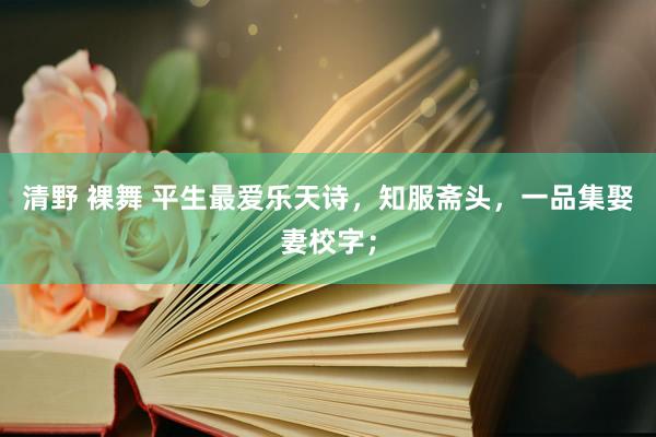 清野 裸舞 平生最爱乐天诗，知服斋头，一品集娶妻校字；