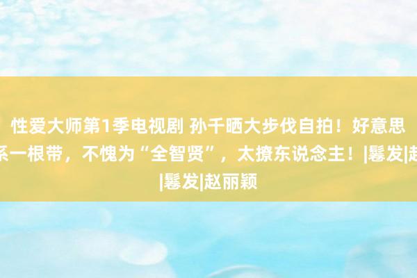 性爱大师第1季电视剧 孙千晒大步伐自拍！好意思背仅系一根带，不愧为“全智贤”，太撩东说念主！|鬈发|赵丽颖