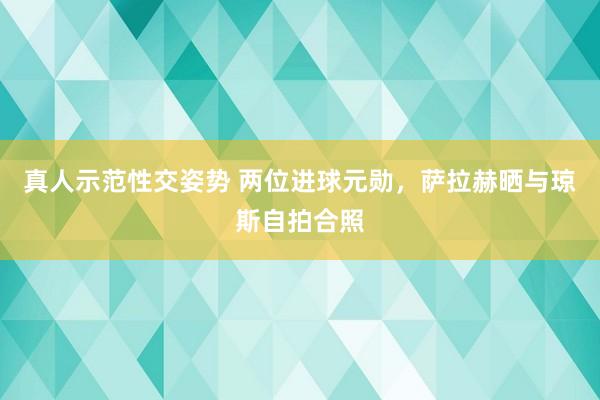 真人示范性交姿势 两位进球元勋，萨拉赫晒与琼斯自拍合照