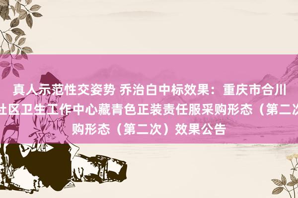 真人示范性交姿势 乔治白中标效果：重庆市合川区盐井街谈社区卫生工作中心藏青色正装责任服采购形态（第二次）效果公告