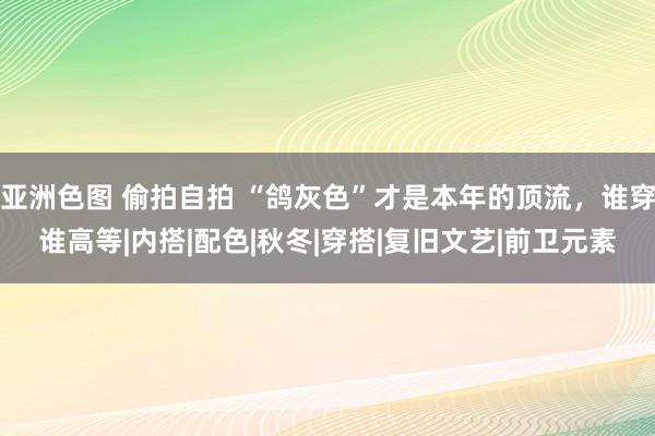 亚洲色图 偷拍自拍 “鸽灰色”才是本年的顶流，谁穿谁高等|内搭|配色|秋冬|穿搭|复旧文艺|前卫元素