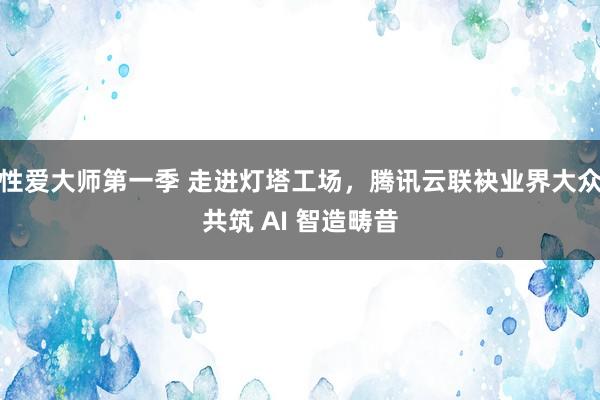 性爱大师第一季 走进灯塔工场，腾讯云联袂业界大众共筑 AI 智造畴昔