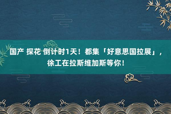 国产 探花 倒计时1天！都集「好意思国拉展」，徐工在拉斯维加斯等你！