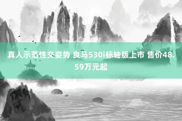 真人示范性交姿势 良马530i标轴版上市 售价48.59万元起