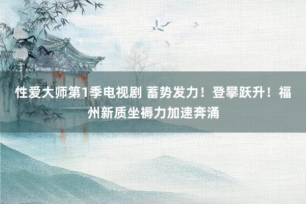 性爱大师第1季电视剧 蓄势发力！登攀跃升！福州新质坐褥力加速奔涌