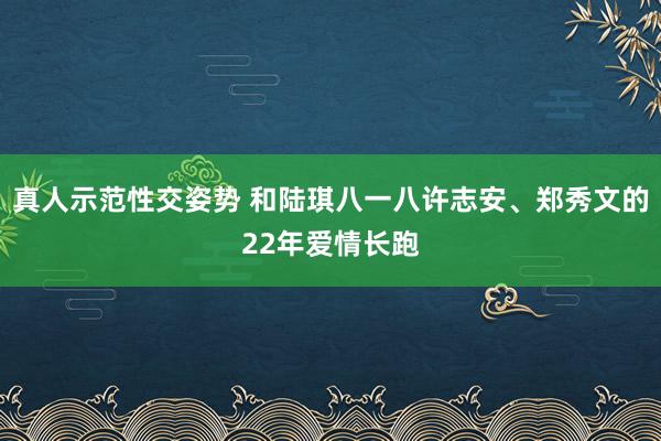 真人示范性交姿势 和陆琪八一八许志安、郑秀文的22年爱情长跑