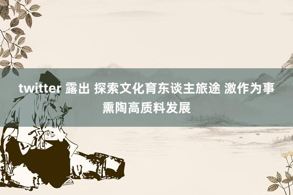 twitter 露出 探索文化育东谈主旅途 激作为事熏陶高质料发展