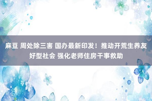 麻豆 周处除三害 国办最新印发！推动开荒生养友好型社会 强化老师住房干事救助