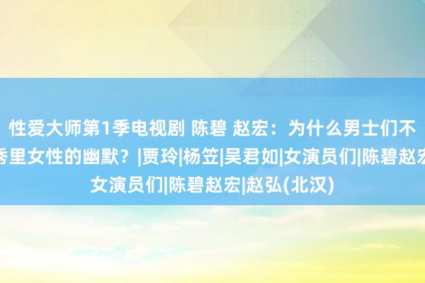 性爱大师第1季电视剧 陈碧 赵宏：为什么男士们不成线路脱口秀里女性的幽默？|贾玲|杨笠|吴君如|女演员们|陈碧赵宏|赵弘(北汉)