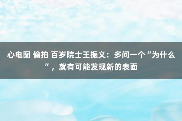 心电图 偷拍 百岁院士王振义：多问一个“为什么”，就有可能发现新的表面