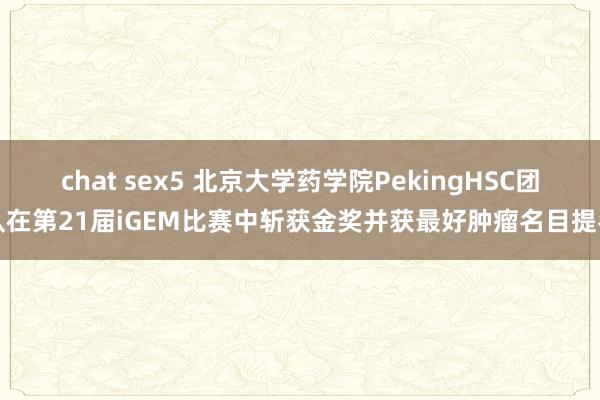 chat sex5 北京大学药学院PekingHSC团队在第21届iGEM比赛中斩获金奖并获最好肿瘤名目提名