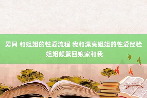 男同 和姐姐的性爱流程 我和漂亮姐姐的性爱经验 姐姐频繁回娘家和我