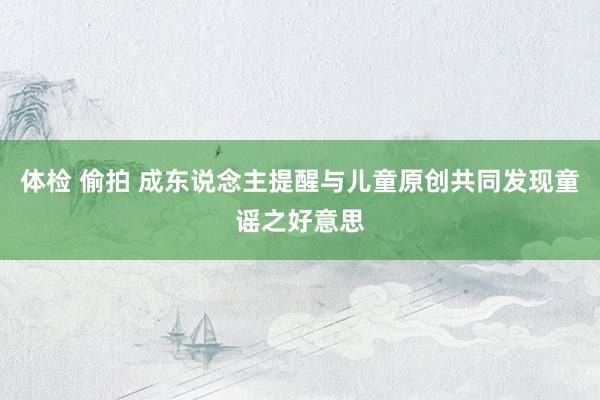 体检 偷拍 成东说念主提醒与儿童原创共同发现童谣之好意思