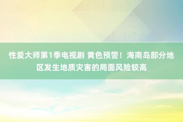 性爱大师第1季电视剧 黄色预警！海南岛部分地区发生地质灾害的局面风险较高