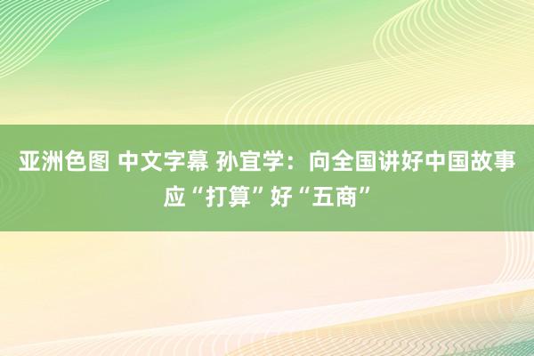 亚洲色图 中文字幕 孙宜学：向全国讲好中国故事应“打算”好“五商”