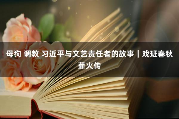 母狗 调教 习近平与文艺责任者的故事｜戏班春秋薪火传